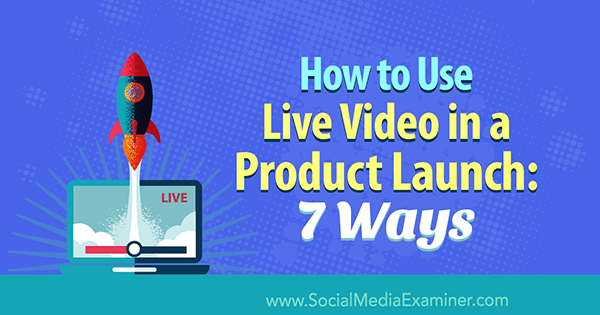 उत्पाद लॉन्च में लाइव वीडियो का उपयोग कैसे करें: 7 तरीके: सोशल मीडिया परीक्षक