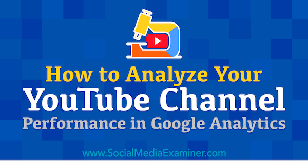 सोशल मीडिया परीक्षक पर क्रिस मर्सर द्वारा Google Analytics में अपने YouTube चैनल के प्रदर्शन का विश्लेषण कैसे करें।