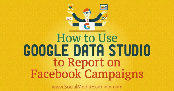 कैसे सोशल मीडिया परीक्षक पर क्रिस Palamidis द्वारा फेसबुक अभियानों पर रिपोर्ट करने के लिए Google डेटा स्टूडियो का उपयोग करें।