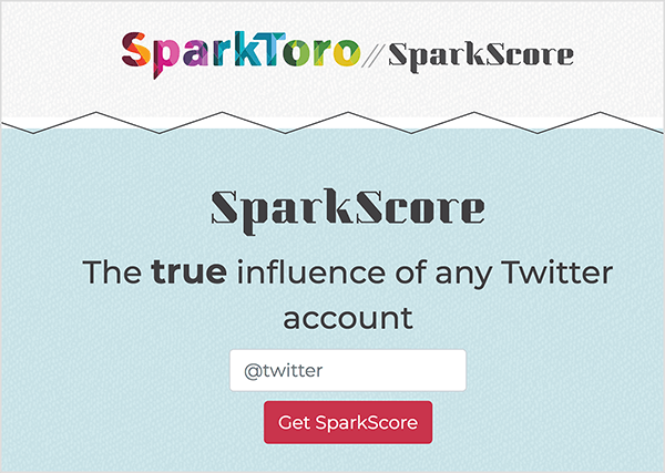यह SparkScore वेब पेज का स्क्रीनशॉट है। शीर्ष पर SparkToro लोगो है, जो इंद्रधनुषी रंगों के ज्यामितीय क्षेत्रों के साथ एक अतिरिक्त बोल्ड फ़ॉन्ट में नाम है। दो आगे की स्लैश के बाद उपकरण का नाम स्पार्कस्कोर है। टैगलाइन है "किसी भी ट्विटर अकाउंट का सही प्रभाव"। टैगलाइन के नीचे एक सफेद टेक्स्ट बॉक्स है, जो उपयोगकर्ता को अपने ट्विटर हैंडल और गेट स्पार्कस्कोर नामक एक लाल बटन दर्ज करने के लिए प्रेरित करता है।