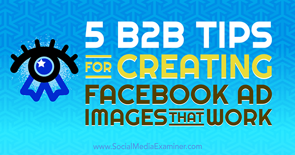 सोशल मीडिया परीक्षक पर नाद्या खुजा द्वारा फेसबुक विज्ञापन छवियां बनाने के लिए 5 बी 2 बी टिप्स।