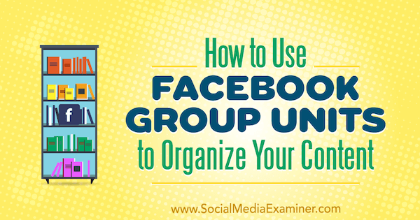 सोशल मीडिया परीक्षक पर मेग ब्रूनसन द्वारा आपकी सामग्री को व्यवस्थित करने के लिए फेसबुक समूह इकाइयों का उपयोग कैसे करें।
