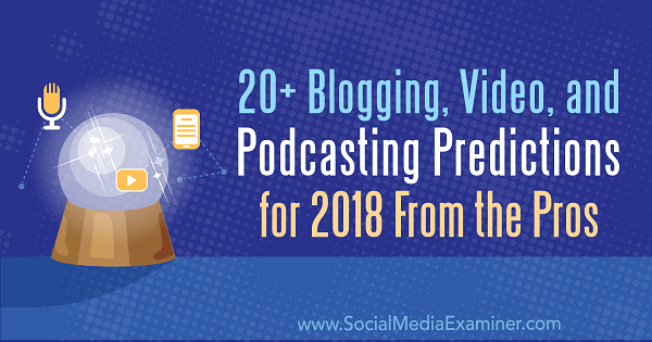 पेशेवरों से 2018 के लिए 20+ ब्लॉगिंग, वीडियो और पॉडकास्टिंग भविष्यवाणियों।