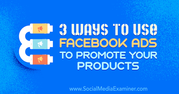 सामाजिक मीडिया परीक्षक पर चार्ली लॉरेंस द्वारा अपने उत्पादों को बढ़ावा देने के लिए फेसबुक विज्ञापनों का उपयोग करने के 3 तरीके।