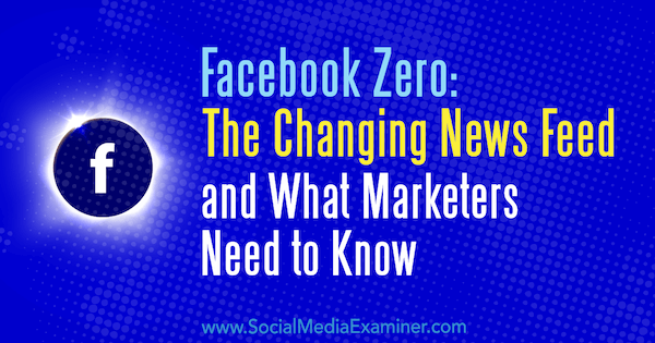 फेसबुक ज़ीरो: सोशल मीडिया एग्जामिनर पर पॉल रामोंडो द्वारा बदलती न्यूज फीड और क्या मार्केटर्स जानना जरूरी है।