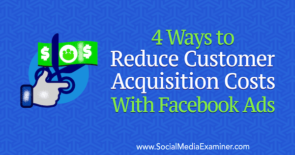 सामाजिक मीडिया परीक्षक पर मार्कस हो द्वारा फेसबुक विज्ञापनों के साथ ग्राहक अधिग्रहण लागत को कम करने के 4 तरीके।