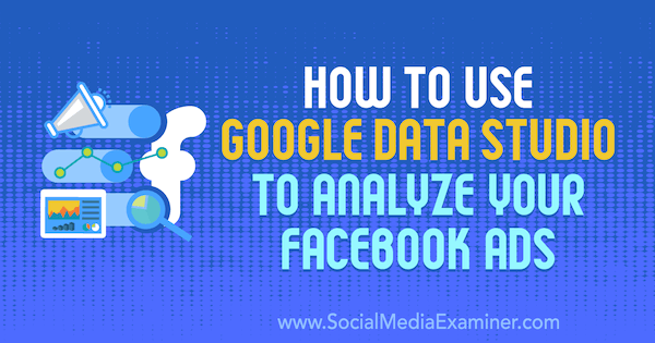 सोशल मीडिया परीक्षक पर कार्ली आइस द्वारा अपने फेसबुक विज्ञापनों का विश्लेषण करने के लिए Google डेटा स्टूडियो का उपयोग कैसे करें।