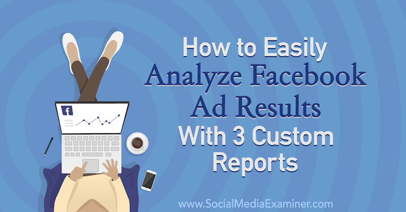 सोशल मीडिया परीक्षक पर अमांडा बॉन्ड द्वारा 3 कस्टम रिपोर्ट के साथ फेसबुक विज्ञापन परिणामों का आसानी से विश्लेषण कैसे करें।